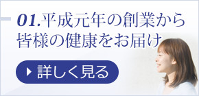 01.平成元年の創業から皆様の健康をお届け