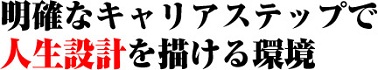 明確なキャリアステップで人生設計を描ける環境