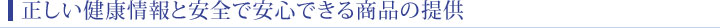 正しい健康情報と安全で安心できる商品の提供